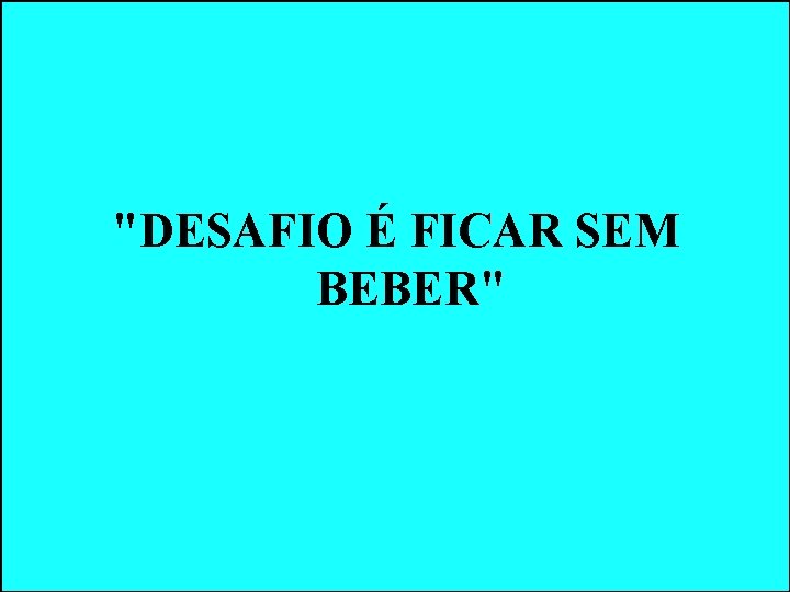 "DESAFIO É FICAR SEM BEBER" "DESAFIO É FICAR SEM BEBER"