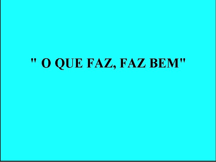 " O QUE FAZ, FAZ BEM" " O QUE FAZ, FAZ BEM"