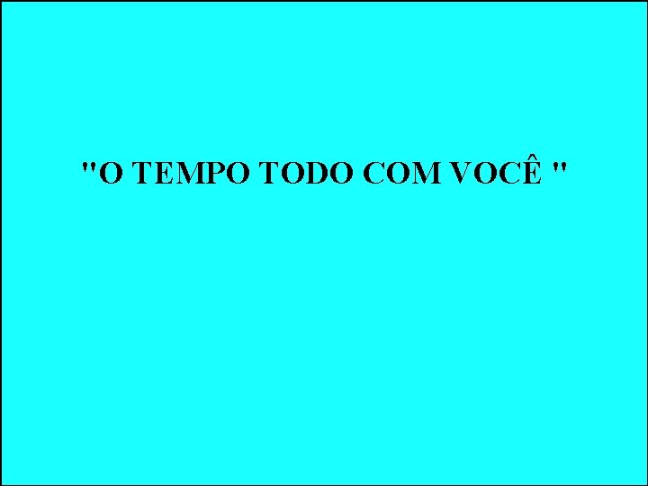 "O TEMPO TODO COM VOCÊ " "O TEMPO TODO COM VOCÊ "