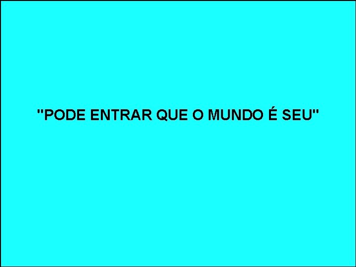 "PODE ENTRAR QUE O MUNDO É SEU" "PODE ENTRAR QUE O MUNDO É SEU"