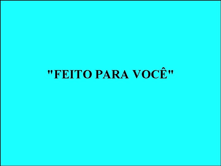 "FEITO PARA VOCÊ" "FEITO PARA VOCÊ"