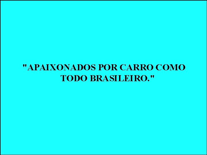 "APAIXONADOS POR CARRO COMO TODO BRASILEIRO. " "APAIXONADOS POR CARRO COMO TODO BRASILEIRO. "