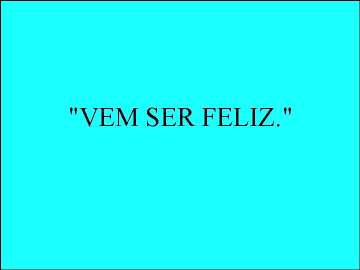 "VEM SER FELIZ. " "VEM SER FELIZ. "