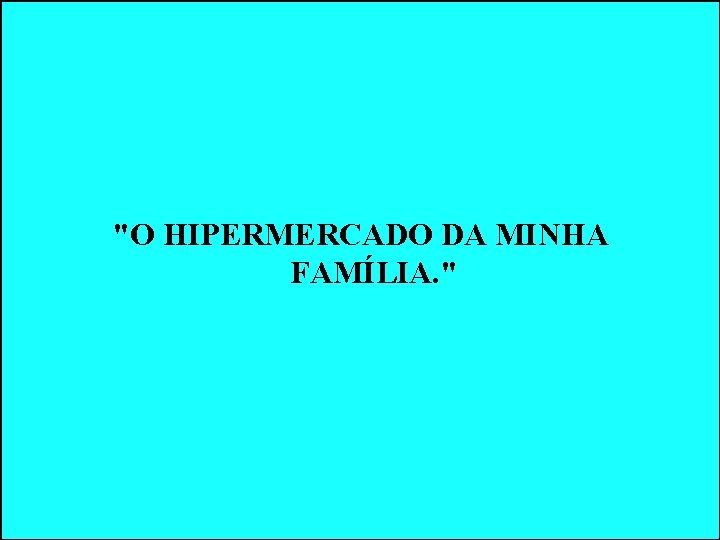"O HIPERMERCADO DA MINHA FAMÍLIA. " "O HIPERMERCADO DA MINHA FAMÍLIA. "