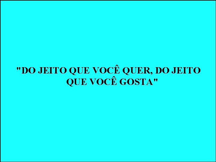 "DO JEITO QUE VOCÊ QUER, DO JEITO QUE VOCÊ GOSTA" "DO JEITO QUE VOCÊ QUER, DO JEITO QUE VOCÊ GOSTA"
