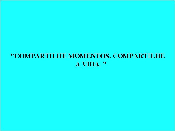 "COMPARTILHE MOMENTOS. COMPARTILHE A VIDA. " "COMPARTILHE MOMENTOS. COMPARTILHE A VIDA. "