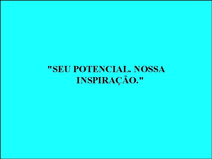 "SEU POTENCIAL. NOSSA INSPIRAÇÃO. " "SEU POTENCIAL. NOSSA INSPIRAÇÃO. "