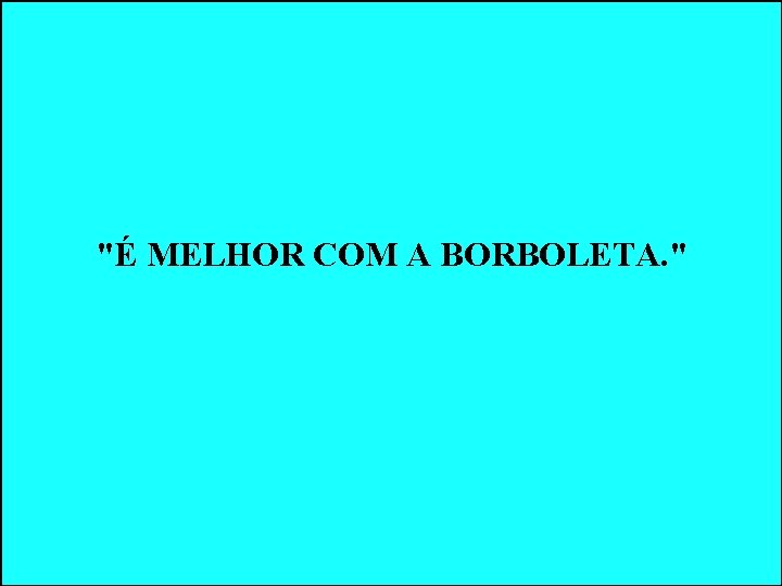 "É MELHOR COM A BORBOLETA. " "É MELHOR COM A BORBOLETA. "
