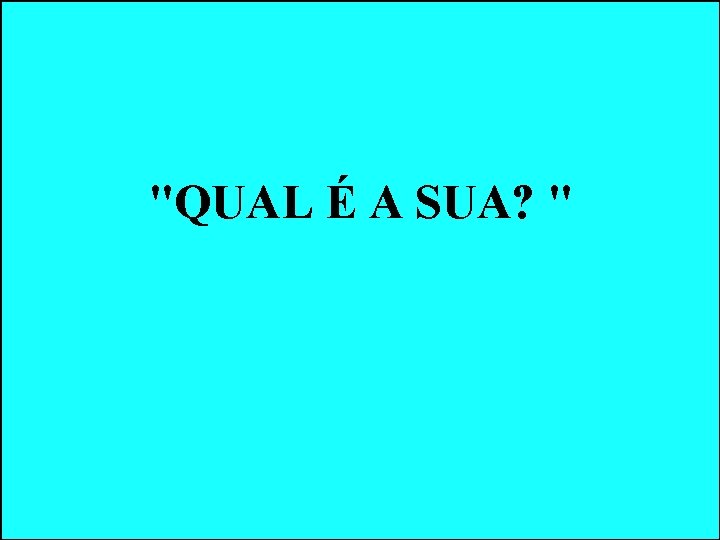 "QUAL É A SUA? " "QUAL É A SUA? "