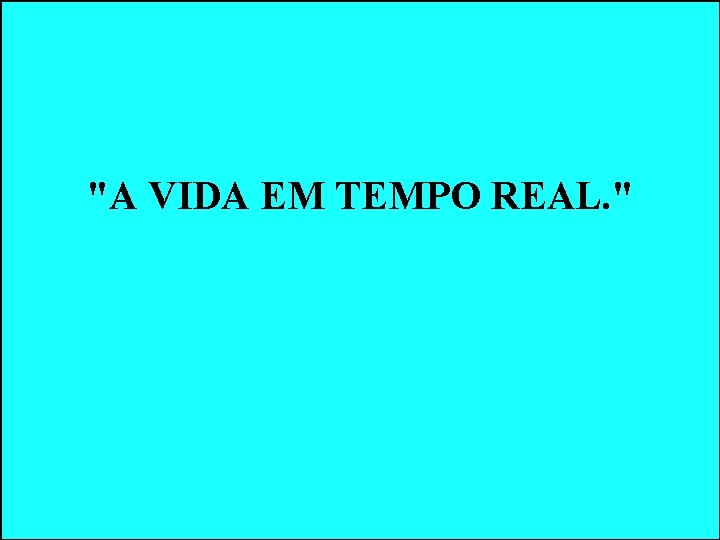 "A VIDA EM TEMPO REAL. " "A VIDA EM TEMPO REAL. "