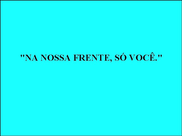 "NA NOSSA FRENTE, SÓ VOCÊ. " "NA NOSSA FRENTE, SÓ VOCÊ. "