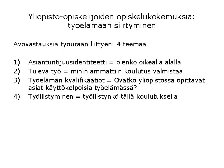 Yliopisto-opiskelijoiden opiskelukokemuksia: työelämään siirtyminen Avovastauksia työuraan liittyen: 4 teemaa 1) 2) 3) 4) Asiantuntijuusidentiteetti Yliopisto-opiskelijoiden opiskelukokemuksia: työelämään siirtyminen Avovastauksia työuraan liittyen: 4 teemaa 1) 2) 3) 4) Asiantuntijuusidentiteetti