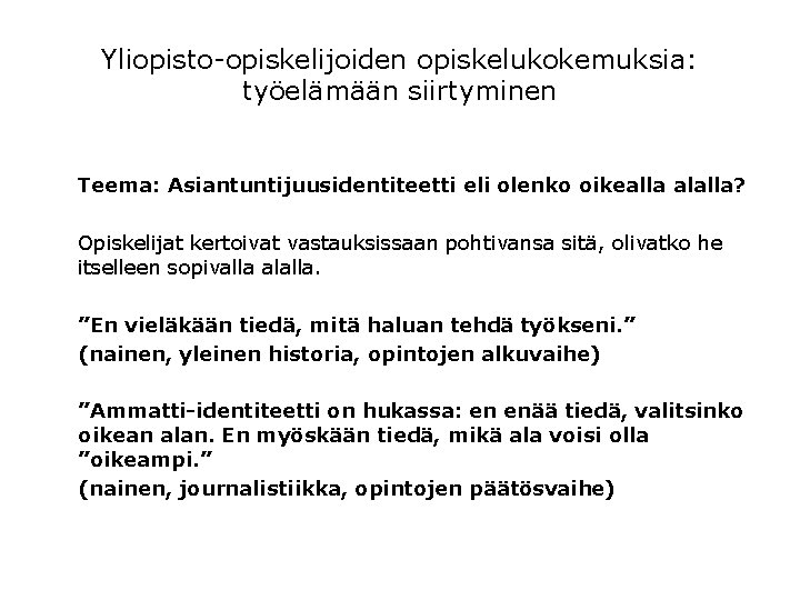 Yliopisto-opiskelijoiden opiskelukokemuksia: työelämään siirtyminen Teema: Asiantuntijuusidentiteetti eli olenko oikealla alalla? Opiskelijat kertoivat vastauksissaan pohtivansa Yliopisto-opiskelijoiden opiskelukokemuksia: työelämään siirtyminen Teema: Asiantuntijuusidentiteetti eli olenko oikealla alalla? Opiskelijat kertoivat vastauksissaan pohtivansa