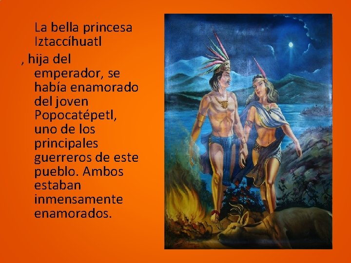 La bella princesa Iztaccíhuatl , hija del emperador, se había enamorado del joven Popocatépetl,