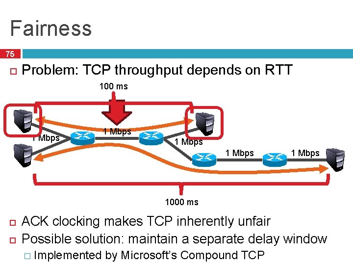 Fairness 75 Problem: TCP throughput depends on RTT 100 ms 1 Mbps 1 Mbps