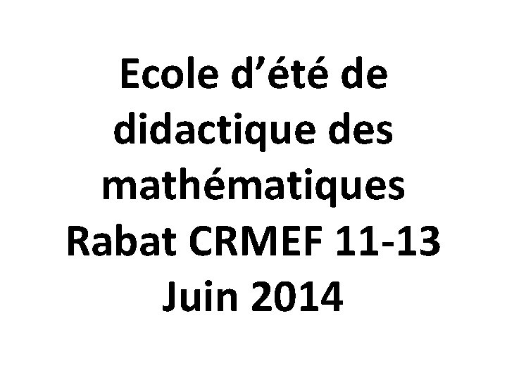 Ecole d’été de didactique des mathématiques Rabat CRMEF 11 -13 Juin 2014 