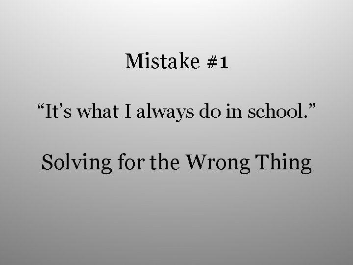 Mistake #1 “It’s what I always do in school. ” Solving for the Wrong