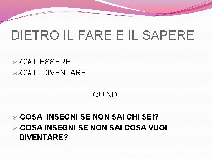 DIETRO IL FARE E IL SAPERE C’è L’ESSERE C’è IL DIVENTARE QUINDI COSA INSEGNI