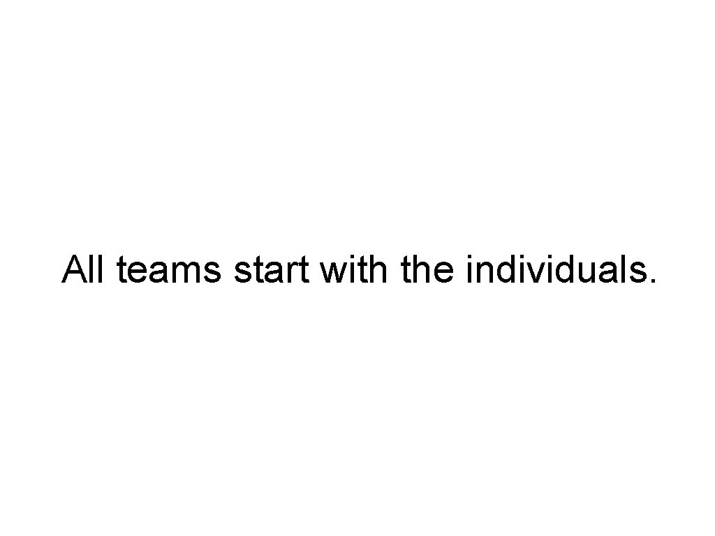 All teams start with the individuals. 