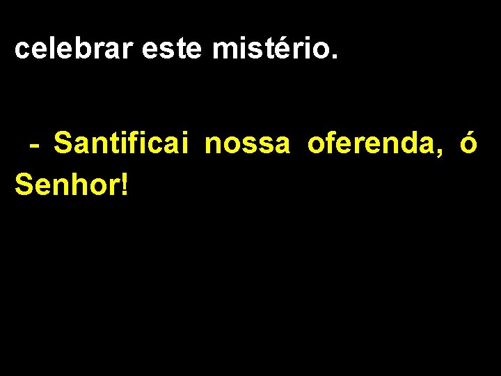 celebrar este mistério. - Santificai nossa oferenda, ó Senhor! celebrar este mistério. - Santificai nossa oferenda, ó Senhor!