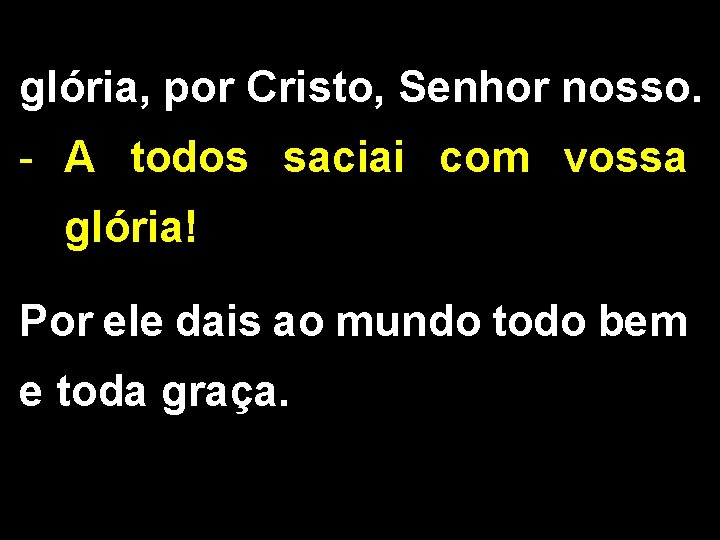 glória, por Cristo, Senhor nosso. - A todos saciai com vossa glória! Por ele glória, por Cristo, Senhor nosso. - A todos saciai com vossa glória! Por ele