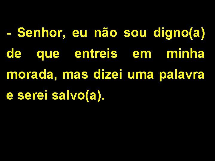 - Senhor, eu não sou digno(a) de que entreis em minha morada, mas dizei - Senhor, eu não sou digno(a) de que entreis em minha morada, mas dizei