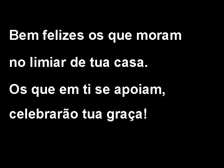 Bem felizes os que moram no limiar de tua casa. Os que em ti Bem felizes os que moram no limiar de tua casa. Os que em ti