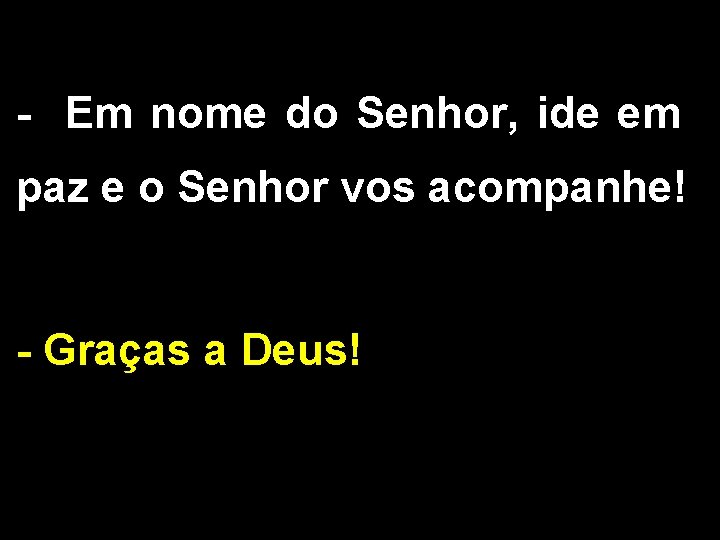 - Em nome do Senhor, ide em paz e o Senhor vos acompanhe! - - Em nome do Senhor, ide em paz e o Senhor vos acompanhe! -