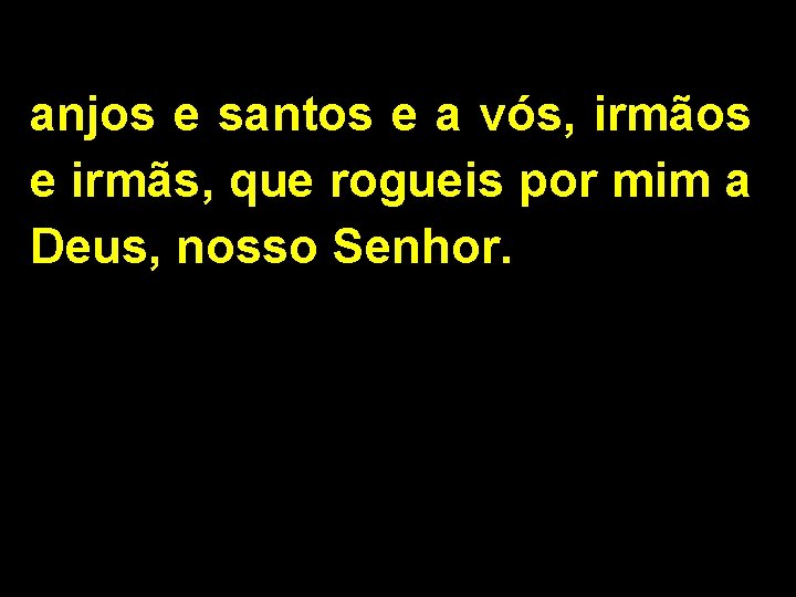 anjos e santos e a vós, irmãos e irmãs, que rogueis por mim a anjos e santos e a vós, irmãos e irmãs, que rogueis por mim a