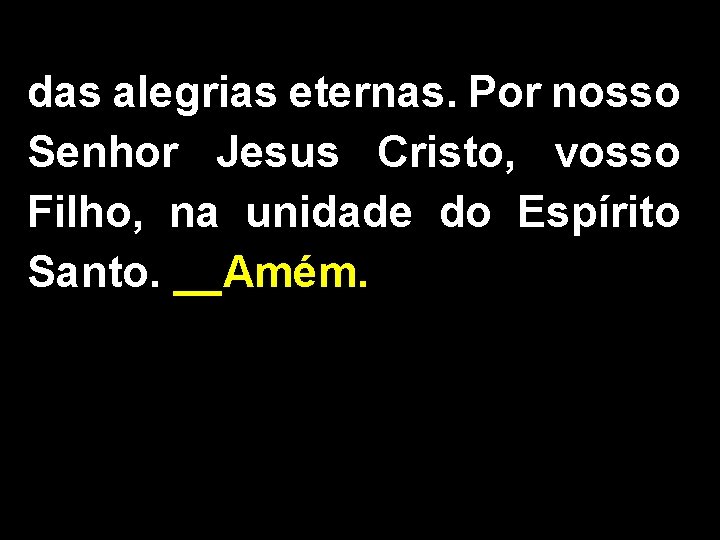 das alegrias eternas. Por nosso Senhor Jesus Cristo, vosso Filho, na unidade do Espírito das alegrias eternas. Por nosso Senhor Jesus Cristo, vosso Filho, na unidade do Espírito