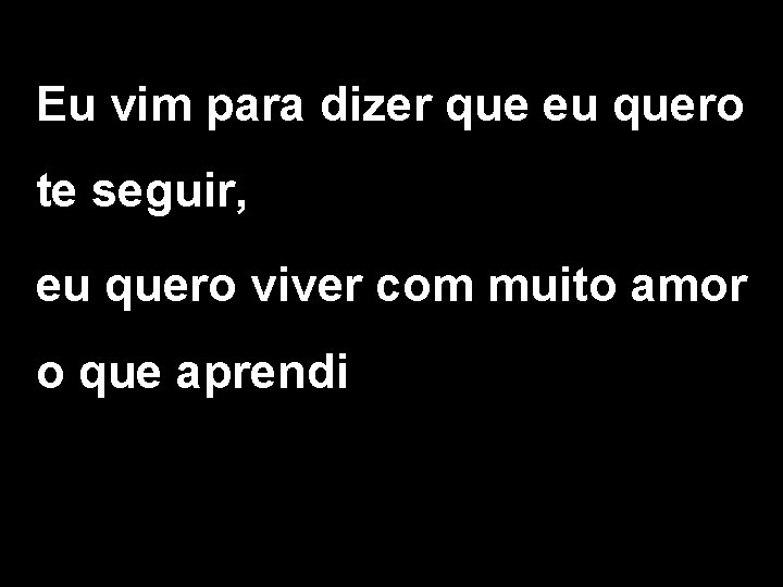 Eu vim para dizer que eu quero te seguir, eu quero viver com muito Eu vim para dizer que eu quero te seguir, eu quero viver com muito