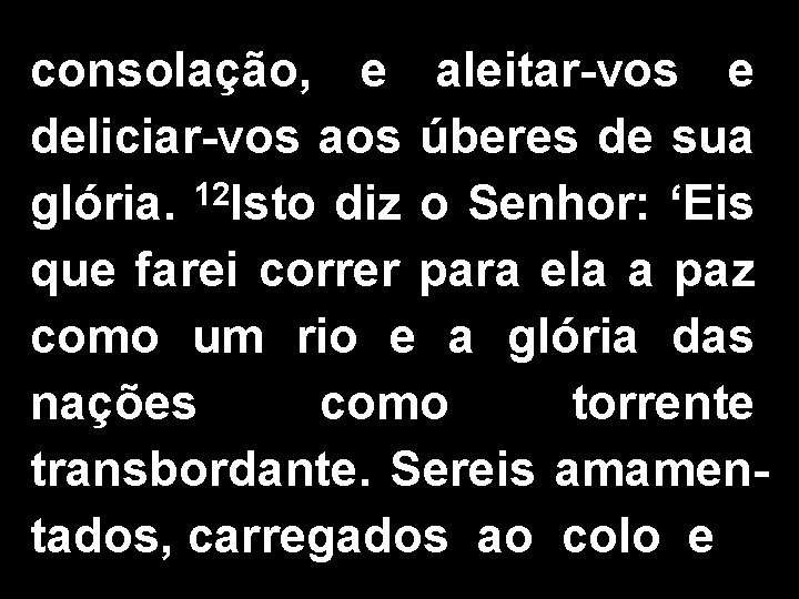consolação, e aleitar-vos e deliciar-vos aos úberes de sua glória. 12 Isto diz o consolação, e aleitar-vos e deliciar-vos aos úberes de sua glória. 12 Isto diz o