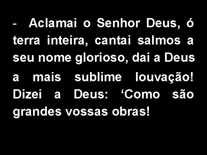 - Aclamai o Senhor Deus, ó terra inteira, cantai salmos a seu nome glorioso, - Aclamai o Senhor Deus, ó terra inteira, cantai salmos a seu nome glorioso,