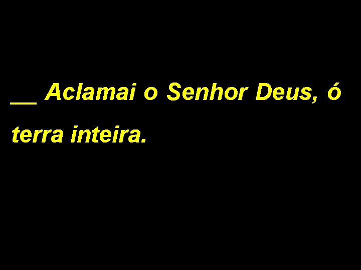__ Aclamai o Senhor Deus, ó terra inteira. __ Aclamai o Senhor Deus, ó terra inteira.