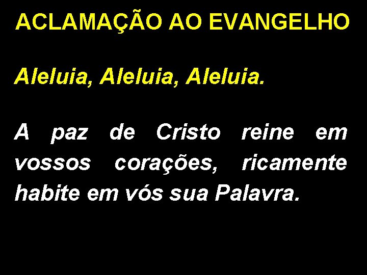 ACLAMAÇÃO AO EVANGELHO Aleluia, Aleluia. A paz de Cristo reine em vossos corações, ricamente ACLAMAÇÃO AO EVANGELHO Aleluia, Aleluia. A paz de Cristo reine em vossos corações, ricamente