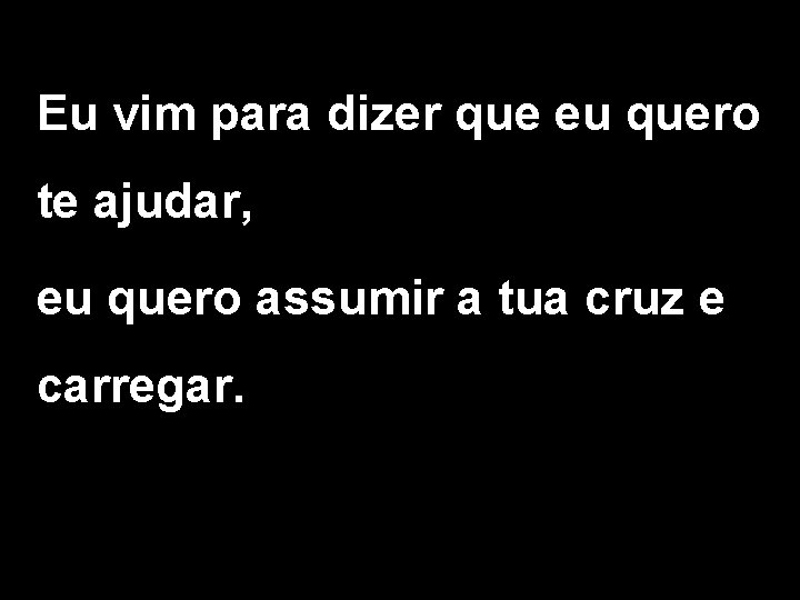 Eu vim para dizer que eu quero te ajudar, eu quero assumir a tua Eu vim para dizer que eu quero te ajudar, eu quero assumir a tua