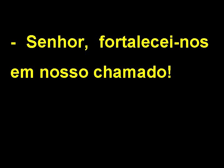 - Senhor, fortalecei-nos em nosso chamado! - Senhor, fortalecei-nos em nosso chamado!