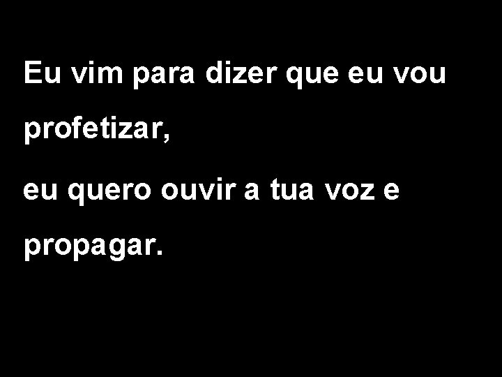 Eu vim para dizer que eu vou profetizar, eu quero ouvir a tua voz Eu vim para dizer que eu vou profetizar, eu quero ouvir a tua voz