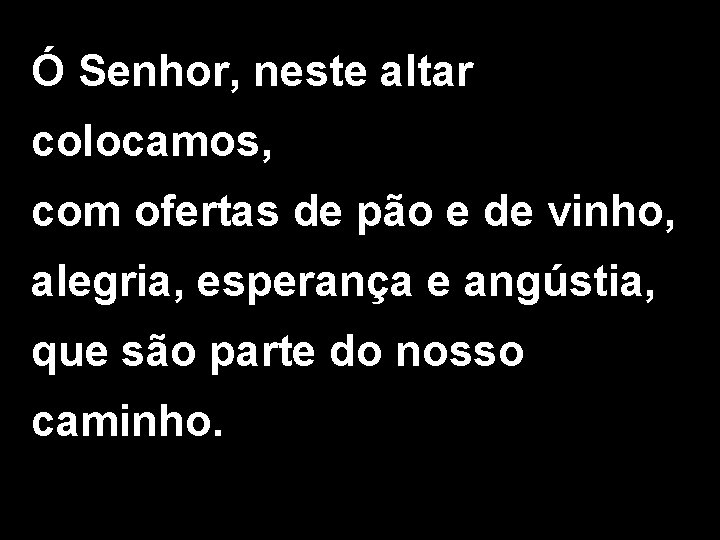 Ó Senhor, neste altar colocamos, com ofertas de pão e de vinho, alegria, esperança Ó Senhor, neste altar colocamos, com ofertas de pão e de vinho, alegria, esperança