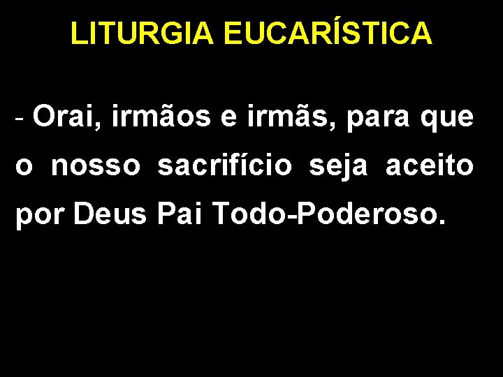 LITURGIA EUCARÍSTICA - Orai, irmãos e irmãs, para que o nosso sacrifício seja aceito LITURGIA EUCARÍSTICA - Orai, irmãos e irmãs, para que o nosso sacrifício seja aceito