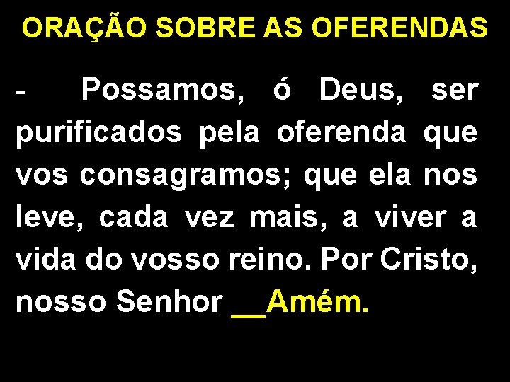 ORAÇÃO SOBRE AS OFERENDAS Possamos, ó Deus, ser purificados pela oferenda que vos consagramos; ORAÇÃO SOBRE AS OFERENDAS Possamos, ó Deus, ser purificados pela oferenda que vos consagramos;