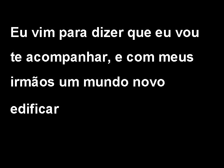 Eu vim para dizer que eu vou te acompanhar, e com meus irmãos um Eu vim para dizer que eu vou te acompanhar, e com meus irmãos um