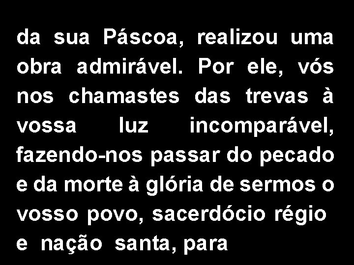 da sua Páscoa, realizou uma obra admirável. Por ele, vós nos chamastes das trevas da sua Páscoa, realizou uma obra admirável. Por ele, vós nos chamastes das trevas