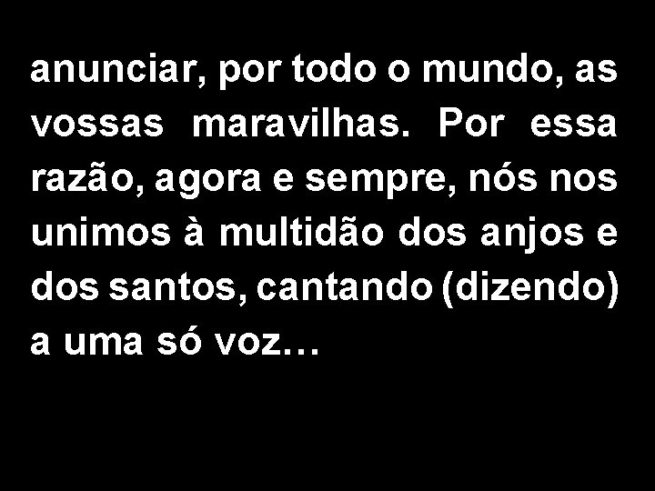 anunciar, por todo o mundo, as vossas maravilhas. Por essa razão, agora e sempre, anunciar, por todo o mundo, as vossas maravilhas. Por essa razão, agora e sempre,