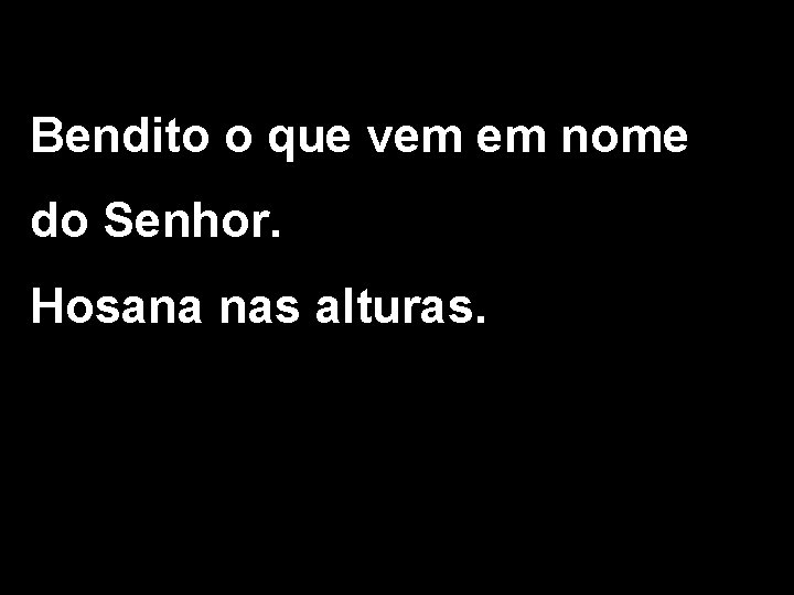 Bendito o que vem em nome do Senhor. Hosana nas alturas. Bendito o que vem em nome do Senhor. Hosana nas alturas.