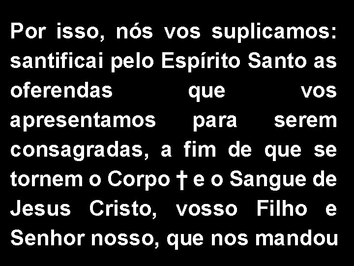 Por isso, nós vos suplicamos: santificai pelo Espírito Santo as oferendas que vos apresentamos Por isso, nós vos suplicamos: santificai pelo Espírito Santo as oferendas que vos apresentamos