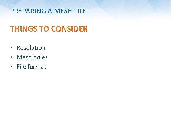 PREPARING A MESH FILE THINGS TO CONSIDER • Resolution • Mesh holes • File