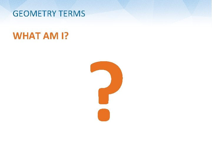 GEOMETRY TERMS WHAT AM I? ? 