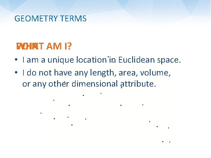 GEOMETRY TERMS WHAT AM I? POINT • I am a unique location in Euclidean