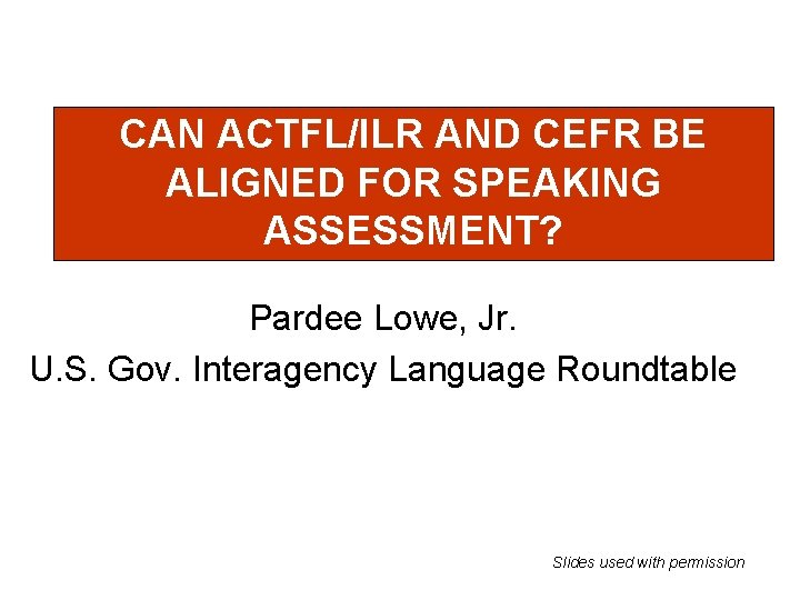 CAN ACTFL/ILR AND CEFR BE ALIGNED FOR SPEAKING ASSESSMENT? Pardee Lowe, Jr. U. S.